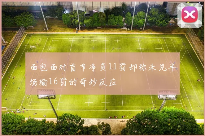 面包面对首节净负11罚却称未见半场输16罚的奇妙反应