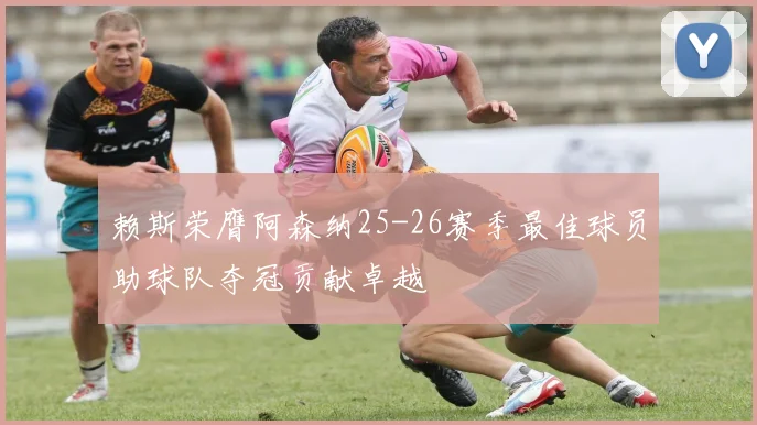 赖斯荣膺阿森纳25-26赛季最佳球员助球队夺冠贡献卓越