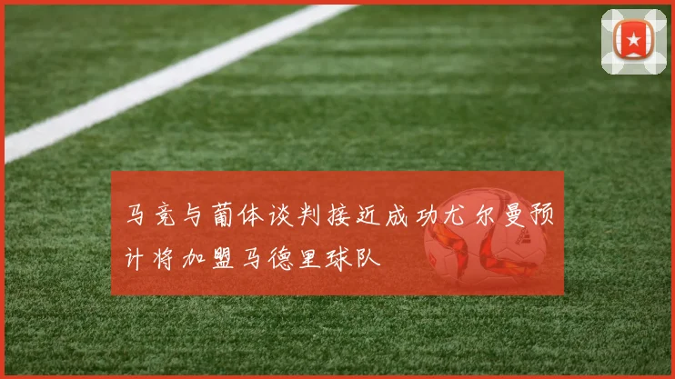 马竞与葡体谈判接近成功尤尔曼预计将加盟马德里球队