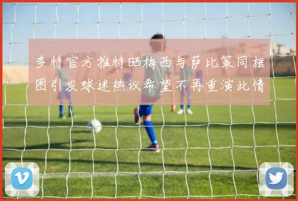 多特官方推特晒梅西与萨比策同框图引发球迷热议希望不再重演此情景