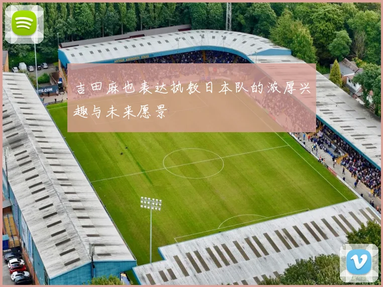 吉田麻也表达执教日本队的浓厚兴趣与未来愿景