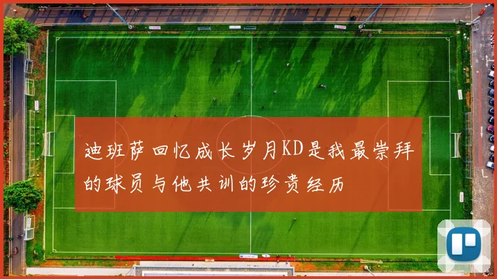 迪班萨回忆成长岁月KD是我最崇拜的球员与他共训的珍贵经历