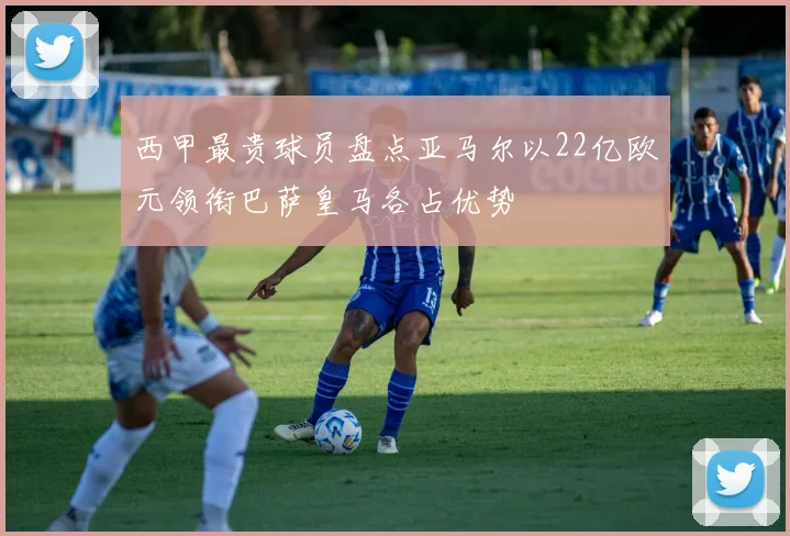 西甲最贵球员盘点亚马尔以22亿欧元领衔巴萨皇马各占优势