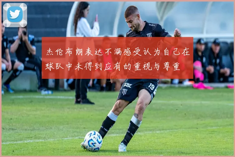 杰伦布朗表达不满感受认为自己在球队中未得到应有的重视与尊重